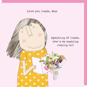 Loads Mother's Day Card. Lady opening a card and holding a bunch of flowers. Caption: Love you loads, Mum. Speaking of loads, how's my washing coming on?