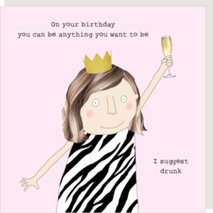 Suggest Drunk birthday card for her. 'On your birthday you can be anything you want to be, I suggest drunk.'
